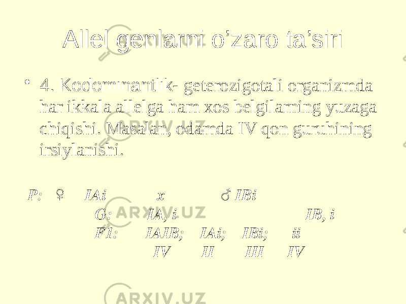 Allel genlarni o’zaro ta’siri • 4. Kodominantlik- geterozigotali organizmda har ikkala allelga ham xos belgilarning yuzaga chiqishi. Masalan, odamda IV qon guruhining irsiylanishi. P: ♀ IAi x ♂ IBi G: IA, i IB, i F1: IAIB; IAi; IBi; ii IV II III IV 