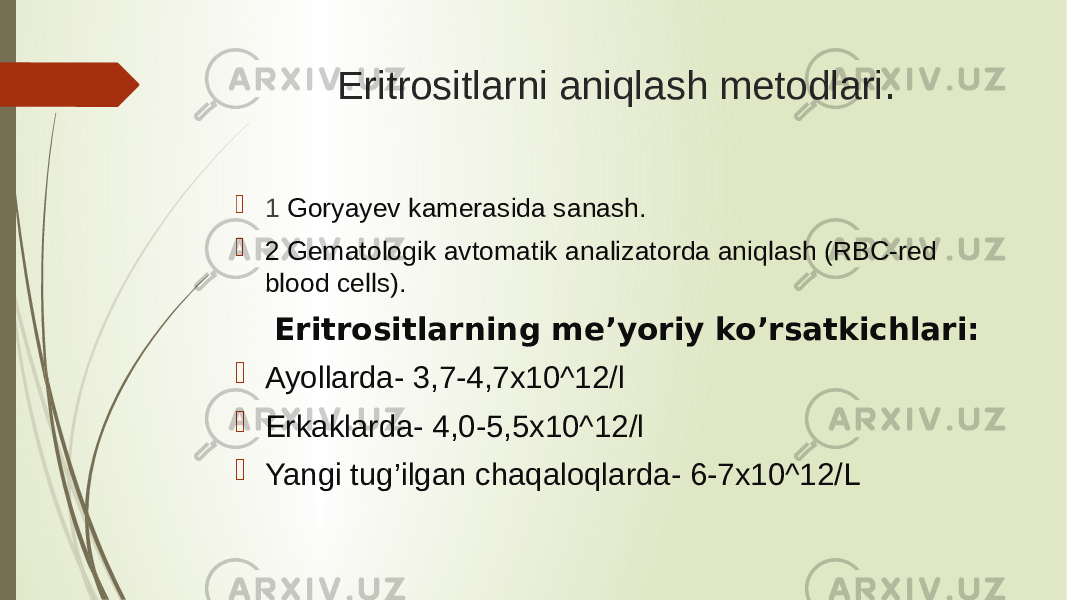 Eritrositlarni aniqlash metodlari .  1 Goryayev kamerasida sanash.  2 Gematologik avtomatik analizatorda aniqlash (RBC-red blood cells). Eritrositlarning me’yoriy ko’rsatkichlari:  Ayollarda- 3,7-4,7x10^12/l  Erkaklarda- 4,0-5,5x10^12/l  Yangi tug’ilgan chaqaloqlarda- 6-7x10^12/L 