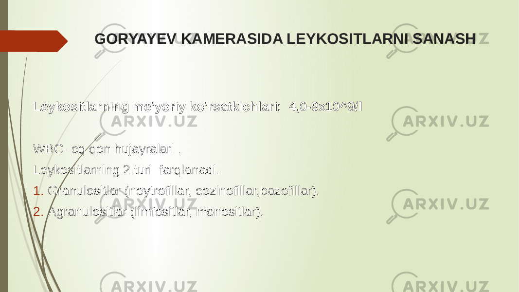  GORYAYEV KAMERASIDA LEYKOSITLARNI SANASH Leykositlarning me’yoriy ko’rsatkichlari: 4,0-9x10^9/l WBC- oq qon hujayralari . Leykositlarning 2 turi farqlanadi. 1. Granulositlar (neytrofillar, eozinofillar,bazofillar). 2. Agranulositlar (limfositlar, monositlar). 