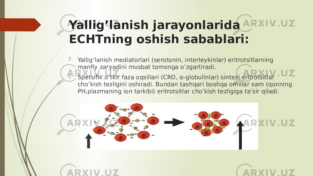 Yallig’lanish jarayonlarida ECHTning oshish sabablari:  Yallig’lanish mediatorlari (serotonin, interleykinlar) eritrotsitlarning manfiy zaryadini musbat tomonga o’zgartiradi.  Spetsifik o’tkir faza oqsillari (CRO, α-globulinlar) sintezi eritrotsitlar cho’kish tezligini oshiradi. Bundan tashqari boshqa omillar xam (qonning PH,plazmaning ion tarkibi) eritrotsitlar cho’kish tezligiga ta’sir qiladi. 