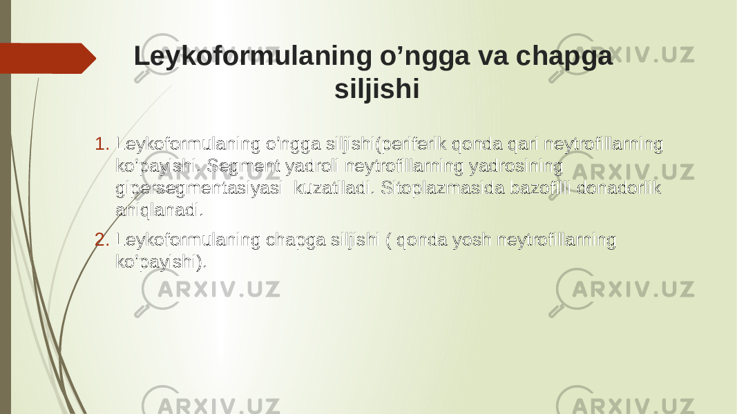 Leykoformulaning o’ngga va chapga siljishi 1. Leykoformulaning o’ngga siljishi(periferik qonda qari neytrofillarning ko’payishi. Segment yadroli neytrofillarning yadrosining gipersegmentasiyasi kuzatiladi. Sitoplazmasida bazofilli donadorlik aniqlanadi. 2. Leykoformulaning chapga siljishi ( qonda yosh neytrofillarning ko’payishi). 