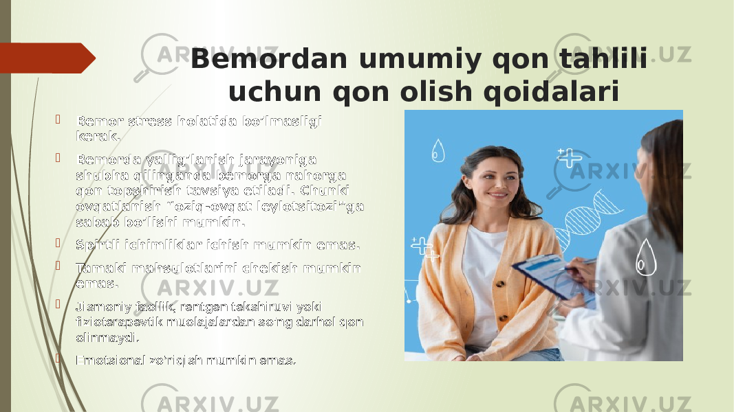 Bemordan umumiy qon tahlili uchun qon olish qoidalari  Bemor stress holatida bo’lmasligi kerak.  Bemorda yallig’lanish jarayoniga shubha qilinganda bemorga nahorga qon topshirish tavsiya etiladi. Chunki ovqatlanish “oziq-ovqat leylotsitozi”ga sabab bo’lishi mumkin.  Spirtli ichimliklar ichish mumkin emas.  Tamaki mahsulotlarini chekish mumkin emas.  Jismoniy faollik, rentgen tekshiruvi yoki fizioterapevtik muolajalardan so&#39;ng darhol qon olinmaydi.  Emotsional zo’riqish mumkin emas. 