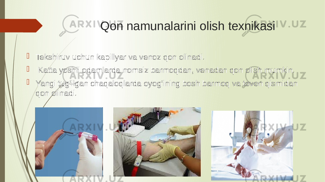 Qon namunalarini olish texnikasi  Tekshiruv uchun kapillyar va venoz qon olinadi.  Katta yoshli odamlarda nomsiz barmoqdan, venadan qon olish mumkin.  Yangi tug’ilgan chaqaloqlarda oyog’ining bosh barmoq va tovon qismidan qon olinadi. 