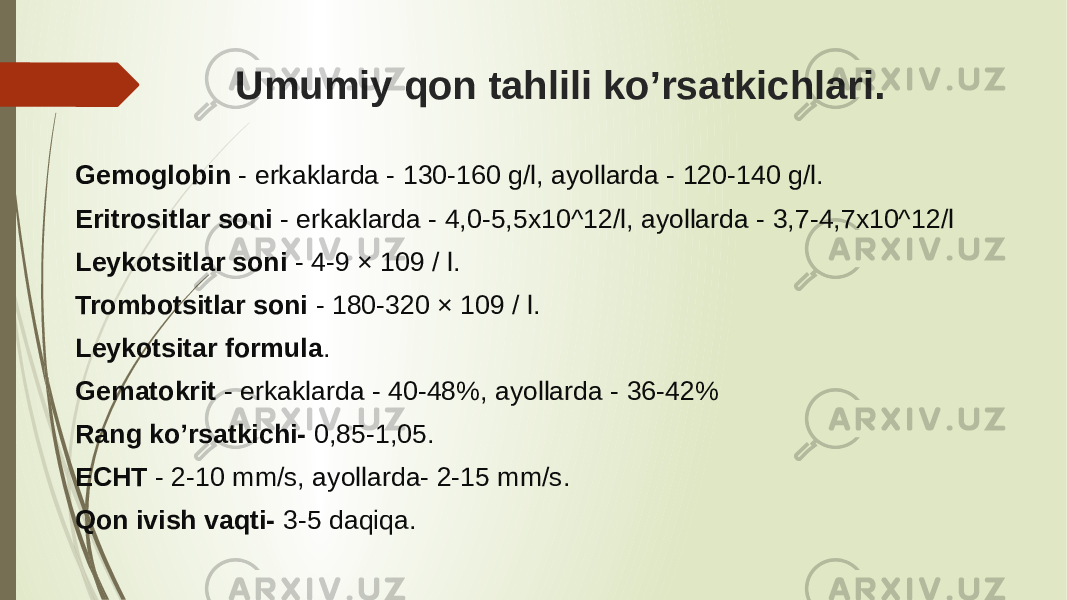 Umumiy qon tahlili ko’rsatkichlari. Gemoglobin - erkaklarda - 130-160 g/l, ayollarda - 120-140 g/l. Eritrositlar soni - erkaklarda - 4,0-5,5x10^12/l, ayollarda - 3,7-4,7x10^12/l Leykotsitlar soni - 4-9 × 109 / l. Trombotsitlar soni - 180-320 × 109 / l. Leykotsitar formula . Gematokrit - erkaklarda - 40-48%, ayollarda - 36-42% Rang ko’rsatkichi- 0,85-1,05. ECHT - 2-10 mm/s, ayollarda- 2-15 mm/s. Qon ivish vaqti- 3-5 daqiqa. 