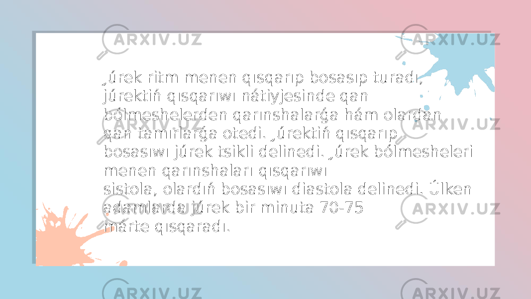 Júrek ritm menen qısqarıp bosasıp turadı, júrektiń qısqarıwı nátiyjesinde qan bólmeshelerden qarınshalarǵa hám olardan qan tamırlarǵa otedi. Júrektiń qısqarıp bosasıwı júrek tsikli delinedi. Júrek bólmesheleri menen qarınshaları qısqarıwı sistola, olardıń bosasıwı diastola delinedi. Úlken adamlarda júrek bir minuta 70-75 márte qısqaradı. 