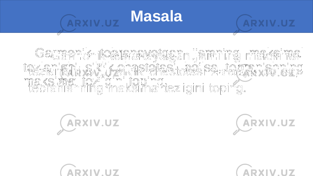 Masala Garmonik tebranayotgan jismning maksimal tezlanishi siklik chastotasi bo‘lsa, tebranishning maksimal tezligini toping. •   