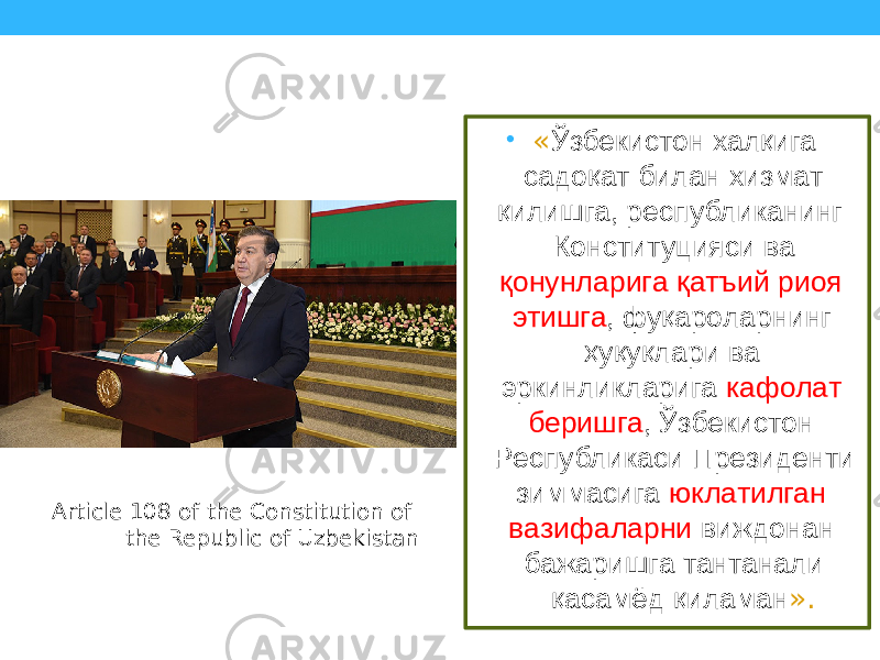 • « Ўзбекистон халқига садоқат билан хизмат қилишга, республиканинг Конституцияси ва қонунларига қатъий риоя этишга , фуқароларнинг ҳуқуқлари ва эркинликларига кафолат беришга , Ўзбекистон Республикаси Президенти зиммасига юклатилган вазифаларни виждонан бажаришга тантанали қасамёд қиламан ».Article 108 of the Constitution of the Republic of Uzbekistan 