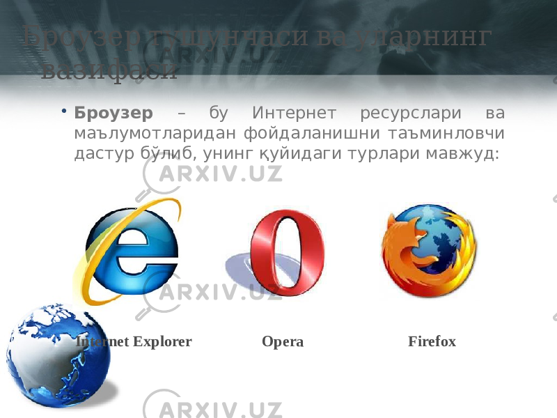  Броузер тушунчаси ва уларнинг вазифаси • Броузер – бу Интернет ресурслари ва маълумотларидан фойдаланишни таъминловчи дастур бўлиб, унинг қуйидаги турлари мавжуд: Internet Explorer Opera Firefox 