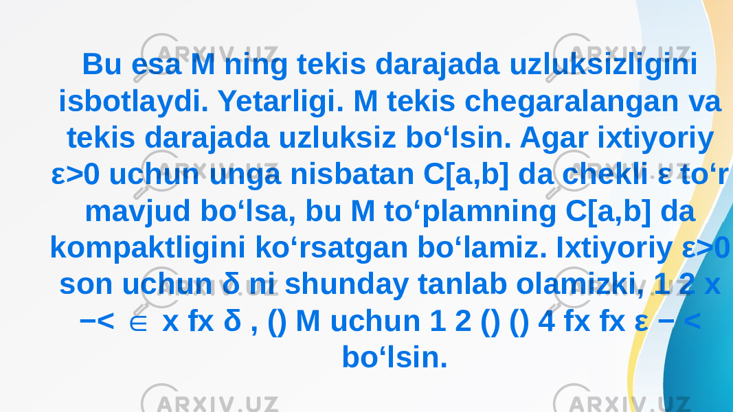 Bu esa M ning tekis darajada uzluksizligini isbotlaydi. Yetarligi. M tekis chegaralangan va tekis darajada uzluksiz bo‘lsin. Agar ixtiyoriy ε>0 uchun unga nisbatan C[a,b] da chekli ε to‘r mavjud bo‘lsa, bu M to‘plamning C[a,b] da kompaktligini ko‘rsatgan bo‘lamiz. Ixtiyoriy ε>0 son uchun δ ni shunday tanlab olamizki, 1 2 x −< x fx δ , () M uchun 1 2 () () 4 fx fx ε − < ∈ bo‘lsin. 