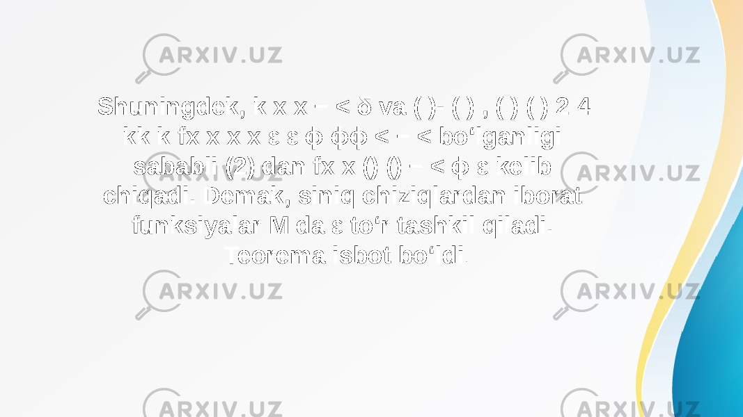 Shuningdek, k x x − < δ va ( )- ( ) , ( ) ( ) 2 4 kk k fx x x x ε ε ϕ ϕϕ < − < bo‘lganligi sababli (2) dan fx x () () − < ϕ ε kelib chiqadi. Demak, siniq chiziqlardan iborat funksiyalar M da ε to‘r tashkil qiladi. Teorema isbot bo‘ldi . 