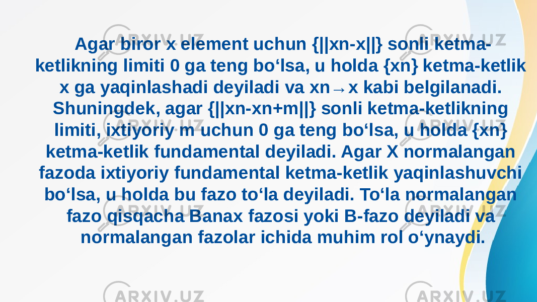 Agar biror x element uchun {||xn-x||} sonli ketma- ketlikning limiti 0 ga teng bo‘lsa, u holda {xn} ketma-ketlik x ga yaqinlashadi deyiladi va xn→x kabi belgilanadi. Shuningdek, agar {||xn-xn+m||} sonli ketma-ketlikning limiti, ixtiyoriy m uchun 0 ga teng bo‘lsa, u holda {xn} ketma-ketlik fundamental deyiladi. Agar X normalangan fazoda ixtiyoriy fundamental ketma-ketlik yaqinlashuvchi bo‘lsa, u holda bu fazo to‘la deyiladi. To‘la normalangan fazo qisqacha Banax fazosi yoki B-fazo deyiladi va normalangan fazolar ichida muhim rol o‘ynaydi. 