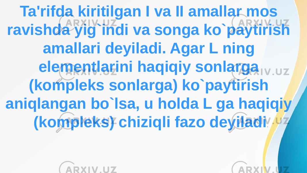 Ta&#39;rifda kiritilgan I va II amallar mos ravishda yig`indi va songa ko`paytirish amallari deyiladi. Agar L ning elementlarini haqiqiy sonlarga (kompleks sonlarga) ko`paytirish aniqlangan bo`lsa, u holda L ga haqiqiy (kompleks) chiziqli fazo deyiladi . 