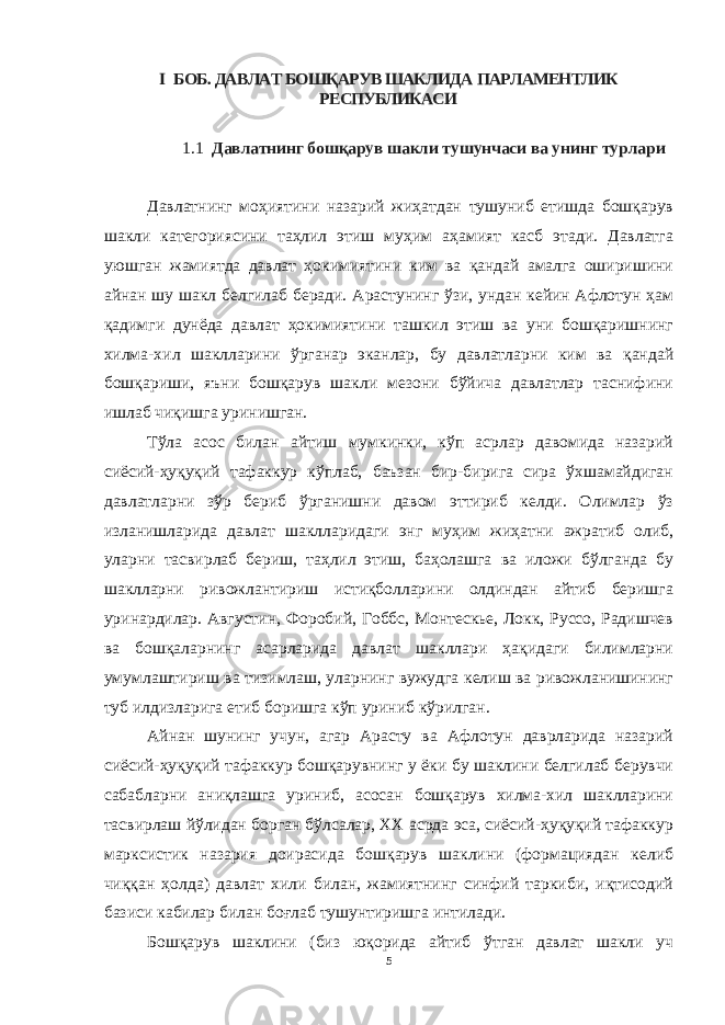 I БОБ. ДАВЛАТ БОШҚАРУВ ШАКЛИДА ПАРЛАМЕНТЛИК РЕСПУБЛИКАСИ 1.1 Давлатнинг бошқарув шакли тушунчаси ва унинг турлари Давлатнинг моҳиятини назарий жиҳатдан тушуниб етишда бошқарув шакли категориясини таҳлил этиш муҳим аҳамият касб этади. Давлатга уюшган жамиятда давлат ҳокимиятини ким ва қандай амалга оширишини айнан шу шакл белгилаб беради. Арастунинг ўзи, ундан кейин Афлотун ҳам қадимги дунёда давлат ҳокимиятини ташкил этиш ва уни бошқаришнинг хилма-хил шаклларини ўрганар эканлар, бу давлатларни ким ва қандай бошқариши, яъни бошқарув шакли мезони бўйича давлатлар таснифини ишлаб чиқишга уринишган. Тўла асос билан айтиш мумкинки, кўп асрлар давомида назарий сиёсий-ҳуқуқий тафаккур кўплаб, баъзан бир-бирига сира ўхшамайдиган давлатларни зўр бериб ўрганишни давом эттириб келди. Олимлар ўз изланишларида давлат шаклларидаги энг муҳим жиҳатни ажратиб олиб, уларни тасвирлаб бериш, таҳлил этиш, баҳолашга ва иложи бўлганда бу шаклларни ривожлантириш истиқболларини олдиндан айтиб беришга уринардилар. Августин, Форобий, Гоббс, Монтескье, Локк, Руссо, Радишчев ва бошқаларнинг асарларида давлат шакллари ҳақидаги билимларни умумлаштириш ва тизимлаш, уларнинг вужудга келиш ва ривожланишининг туб илдизларига етиб боришга кўп уриниб кўрилган. Айнан шунинг учун, агар Арасту ва Афлотун даврларида назарий сиёсий-ҳуқуқий тафаккур бошқарувнинг у ёки бу шаклини белгилаб берувчи сабабларни аниқлашга уриниб, асосан бошқарув хилма-хил шаклларини тасвирлаш йўлидан борган бўлсалар, XX асрда эса, сиёсий-ҳуқуқий тафаккур марксистик назария доирасида бошқарув шаклини (формациядан келиб чиққан ҳолда) давлат хили билан, жамиятнинг синфий таркиби, иқтисодий базиси кабилар билан боғлаб тушунтиришга интилади. Бошқарув шаклини (биз юқорида айтиб ўтган давлат шакли уч 5 