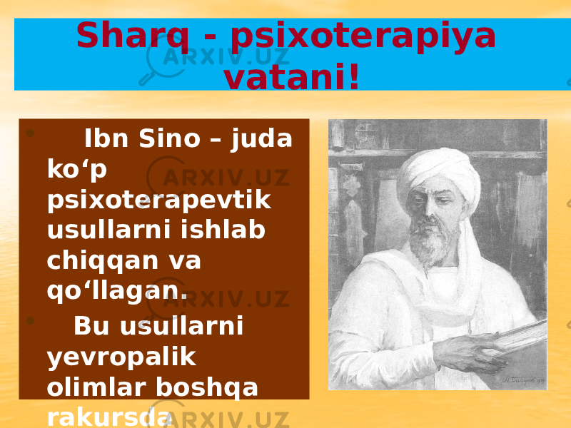 Sharq - psixoterapiya vatani! • Ibn Sino – juda ko‘p psixoterapevtik usullarni ishlab chiqqan va qo‘llagan. • Bu usullarni yevropalik olimlar boshqa rakursda shakllantirib o‘zlariniki qilib olishgan. 