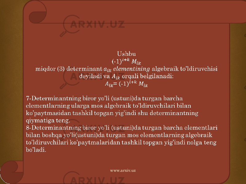 Ushbu (-1 miqdor (3) determinant algebraik to’ldiruvchisi deyiladi va orqali belgilanadi: = (-1 7-Determinantning biror yo’li (ustuni)da turgan barcha elementlarning ularga mos algebraik to’ldiruvchilari bilan ko’paytmasidan tashkil topgan yig’indi shu determinantning qiymatiga teng. 8-Determinantning biror yo’li (ustuni)da turgan barcha elementlari bilan boshqa yo’li(ustuni)da turgan mos elementlarning algebraik to’ldiruvchilari ko’paytmalaridan tashkil topgan yig’indi nolga teng bo’ladi.   www.arxiv.uz 