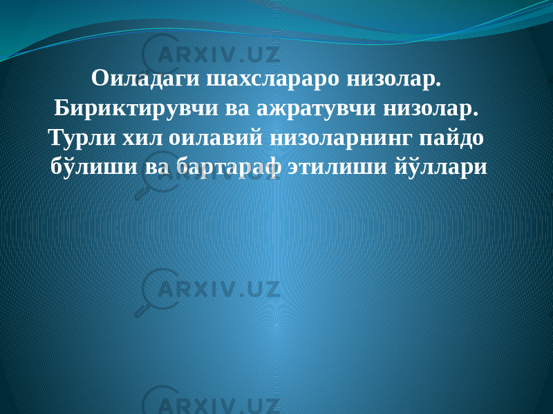 Оиладаги шахслараро низолар. Бириктирувчи ва ажратувчи низолар. Турли хил оилавий низоларнинг пайдо бўлиши ва бартараф этилиши йўллари 