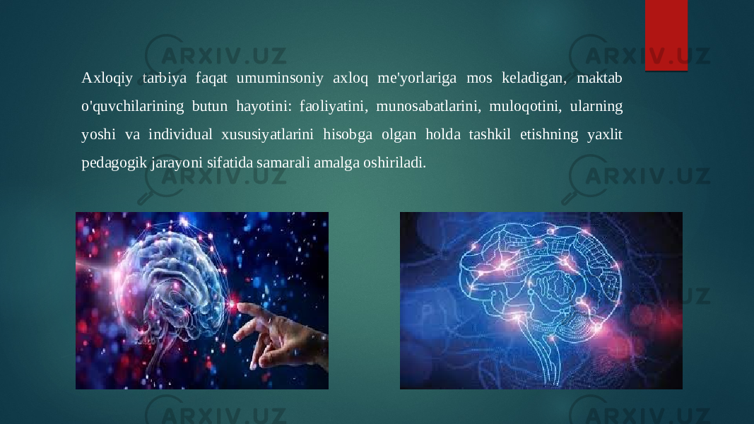 Axloqiy tarbiya faqat umuminsoniy axloq me&#39;yorlariga mos keladigan, maktab o&#39;quvchilarining butun hayotini: faoliyatini, munosabatlarini, muloqotini, ularning yoshi va individual xususiyatlarini hisobga olgan holda tashkil etishning yaxlit pedagogik jarayoni sifatida samarali amalga oshiriladi. 