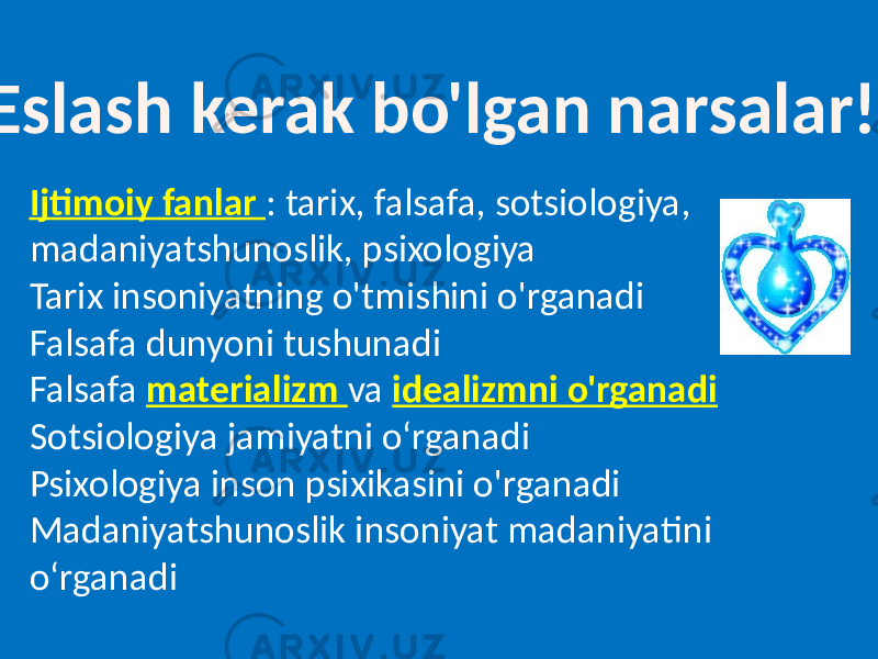  Eslash kerak bo&#39;lgan narsalar! Ijtimoiy fanlar : tarix, falsafa, sotsiologiya, madaniyatshunoslik, psixologiya Tarix insoniyatning o&#39;tmishini o&#39;rganadi Falsafa dunyoni tushunadi Falsafa materializm va idealizmni o&#39;rganadi Sotsiologiya jamiyatni o‘rganadi Psixologiya inson psixikasini o&#39;rganadi Madaniyatshunoslik insoniyat madaniyatini o‘rganadi 