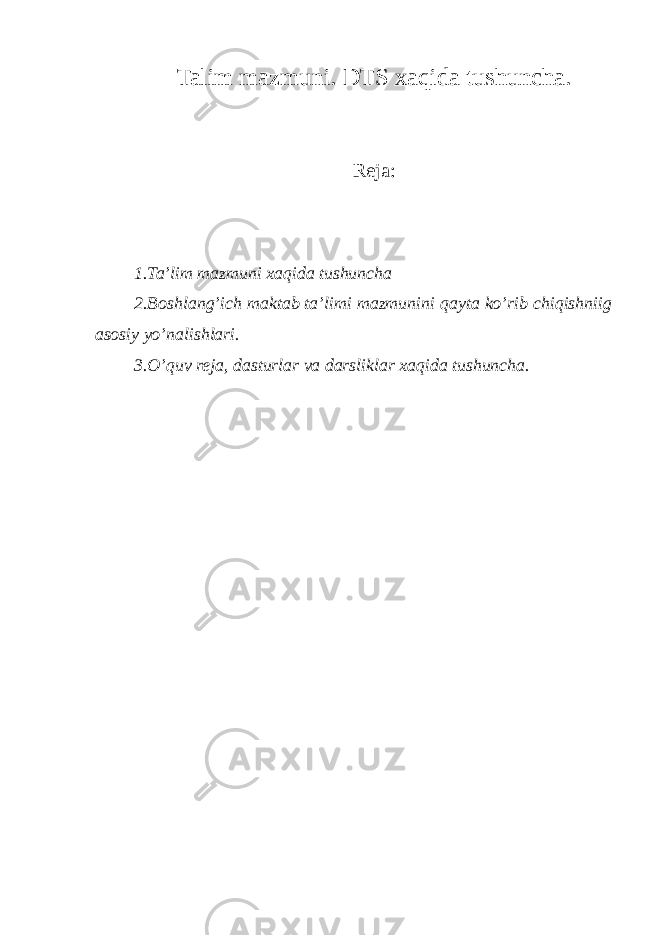 Talim mazmuni. DTS xaqida tushuncha. Reja: 1.Ta’lim mazmuni xaqida tushuncha 2.Boshlang’ich maktab ta’limi mazmunini qayta ko’rib chiqishniig asosiy yo’nalishlari. 3.O’quv reja, dasturlar va darsliklar xaqida tushuncha. 