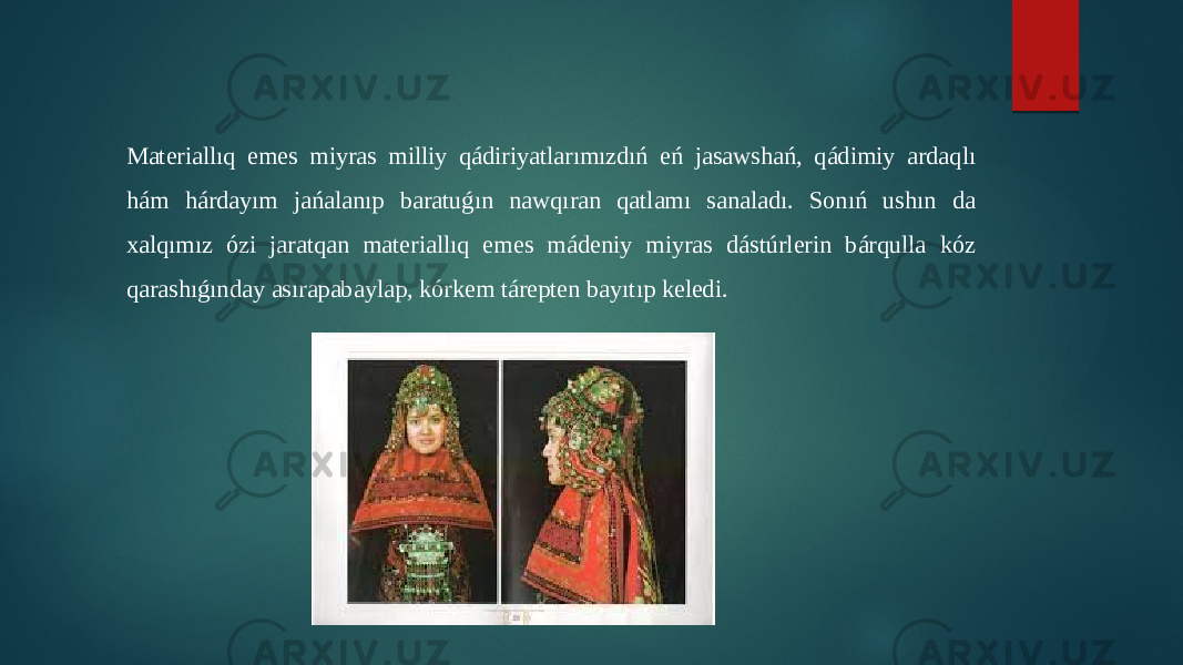 Materiallıq emes miyras milliy qádiriyatlarımızdıń eń jasawshań, qádimiy ardaqlı hám hárdayım jańalanıp baratuǵın nawqıran qatlamı sanaladı. Sonıń ushın da xalqımız ózi jaratqan materiallıq emes mádeniy miyras dástúrlerin bárqulla kóz qarashıǵınday asırapabaylap, kórkem tárepten bayıtıp keledi. 