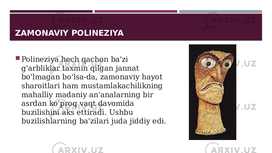 ZAMONAVIY POLINEZIYA  Polineziya hech qachon ba&#39;zi g&#39;arbliklar taxmin qilgan jannat bo&#39;lmagan bo&#39;lsa-da, zamonaviy hayot sharoitlari ham mustamlakachilikning mahalliy madaniy an&#39;analarning bir asrdan ko&#39;proq vaqt davomida buzilishini aks ettiradi. Ushbu buzilishlarning ba&#39;zilari juda jiddiy edi. 