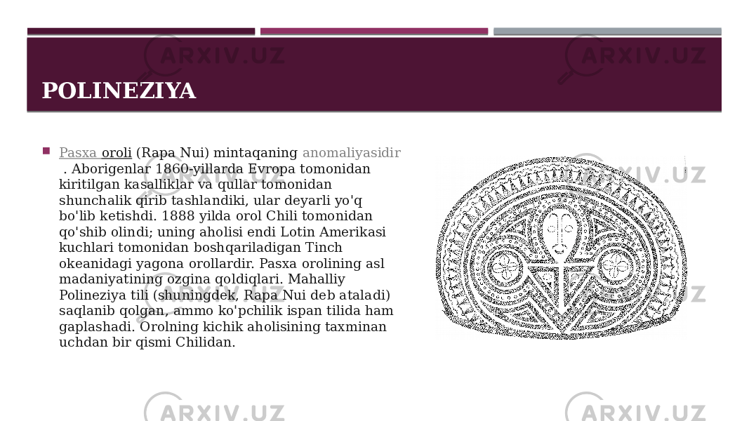 POLINEZIYA  Pasxa oroli  (Rapa Nui) mintaqaning  anomaliyasidir .  Aborigenlar 1860-yillarda Evropa tomonidan kiritilgan kasalliklar va qullar tomonidan shunchalik qirib tashlandiki, ular deyarli yo&#39;q bo&#39;lib ketishdi. 1888 yilda orol Chili tomonidan qo&#39;shib olindi; uning aholisi endi Lotin Amerikasi kuchlari tomonidan boshqariladigan Tinch okeanidagi yagona orollardir. Pasxa orolining asl madaniyatining ozgina qoldiqlari. Mahalliy Polineziya tili (shuningdek, Rapa Nui deb ataladi) saqlanib qolgan, ammo ko&#39;pchilik ispan tilida ham gaplashadi. Orolning kichik aholisining taxminan uchdan bir qismi Chilidan. 