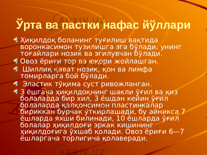 Ўрта ва пастки нафас йўллари Ҳиқилдоқ боланинг туғилиш вақтида воронкасимон тузилишга эга бўлади, унинг тоғайлари нозик ва эгилувчан бўлади. Овоз ёриғи тор ва юқори жойлашган. Шиллиқ қават нозик, қон ва лимфа томирларга бой бўлади. Эластик тўқима суст ривожланган. 3 ёшгача ҳиқилдоқнинг шакли ўғил ва қиз болаларда бир хил, 3 ёшдан кейин ўғил болаларда қалқонсимон пластинкалар бириккан бурчак ўткирлашади, бу айникса 7 ёшларда яхши билинади, 10 ёшларда ўғил болалар ҳиқилдоғи эркак кишининг ҳиқилдоғига ўхшаб қолади. Овоз ёриғи 6—7 ёшларгача торлигича қолаверади. 