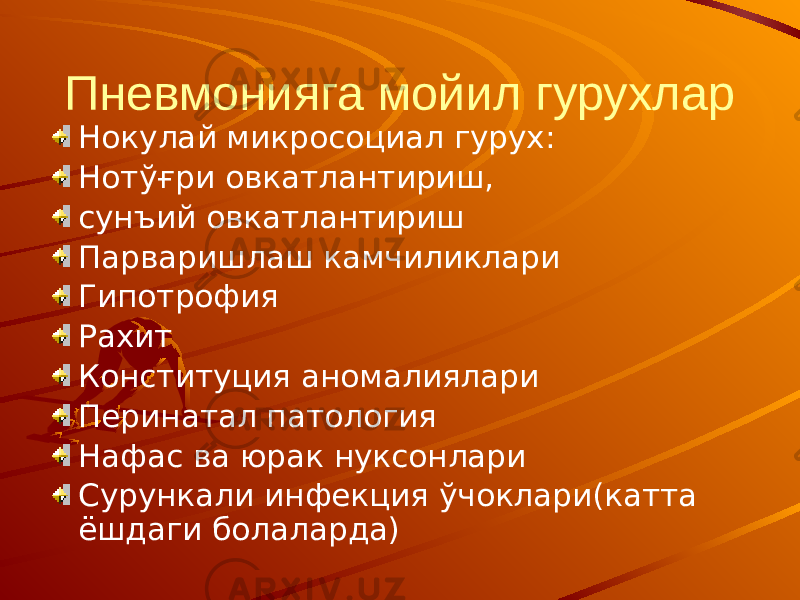 Пневмонияга мойил гурухлар Нокулай микросоциал гурух: Нотўғри овкатлантириш, сунъий овкатлантириш Парваришлаш камчиликлари Гипотрофия Рахит Конституция аномалиялари Перинатал патология Нафас ва юрак нуксонлари Сурункали инфекция ўчоклари(катта ёшдаги болаларда) 