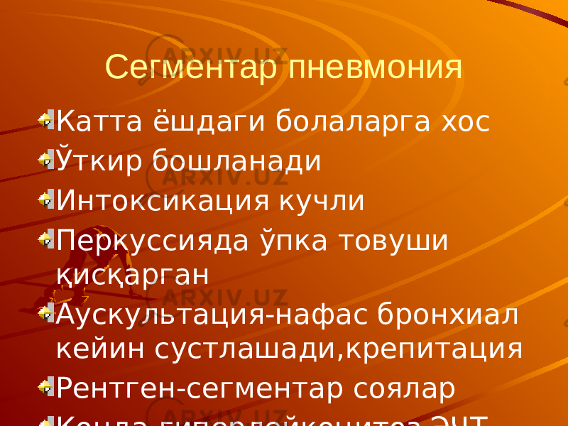 Сегментар пневмония Катта ёшдаги болаларга хос Ўткир бошланади Интоксикация кучли Перкуссияда ўпка товуши қисқарган Аускультация-нафас бронхиал кейин сустлашади,крепитация Рентген-сегментар соялар Конда-гиперлейкоцитоз,ЭЧТ 40мм/с. 