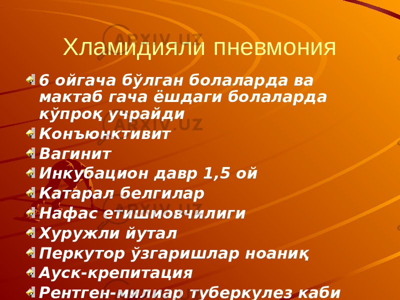 Хламидияли пневмония 6 ойгача бўлган болаларда ва мактаб гача ёшдаги болаларда кўпроқ учрайди Конъюнктивит Вагинит Инкубацион давр 1,5 ой Катарал белгилар Нафас етишмовчилиги Хуружли йутал Перкутор ўзгаришлар ноаниқ Ауск-крепитация Рентген-милиар туберкулез каби 