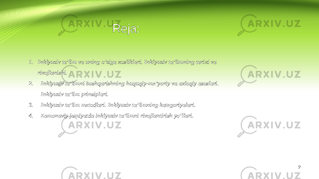 Reja: 1. Inklyuziv ta’lim va uning o‘ziga xosliklari. Inklyuziv ta’limning tarixi va rivojlanishi. 2. Inklyuziv ta’limni boshqarishning huquqiy-me’yoriy va axloqiy asoslari. Inklyuziv ta’lim prinsiplari. 3. Inklyuziv ta’lim metodlari. Inklyuziv ta’limning kategoriyalari. 4. Zamonaviy jamiyatda inklyuziv ta’limni rivojlantirish yo‘llari. 2 