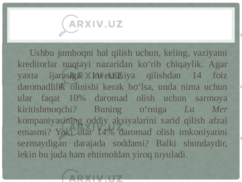 Ushbu jumboqni hal qilish uchun, keling, vaziyatni kreditorlar nuqtayi nazaridan ko‘rib chiqaylik. Agar yaxta ijarasiga investitsiya qilishdan 14 foiz daromadlilik olinishi kerak bo‘lsa, unda nima uchun ular faqat 10% daromad olish uchun sarmoya kiritishmoqchi? Buning o‘rniga La Mer kompaniyasining oddiy aksiyalarini xarid qilish afzal emasmi? Yoki ular 14% daromad olish imkoniyatini sezmaydigan darajada soddami? Balki shundaydir, lekin bu juda ham ehtimoldan yiroq tuyuladi. 