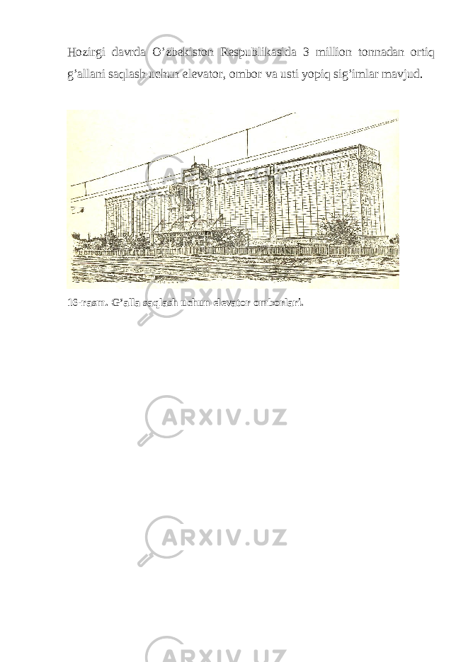 Hozirgi davrda O’zbekiston Respublikasida 3 million tonnadan ortiq g’allani saqlash uchun elevator, ombor va usti yopiq sig’imlar mavjud. 16-rasm. G’alla saqlash uchun elevator omborlari. 
