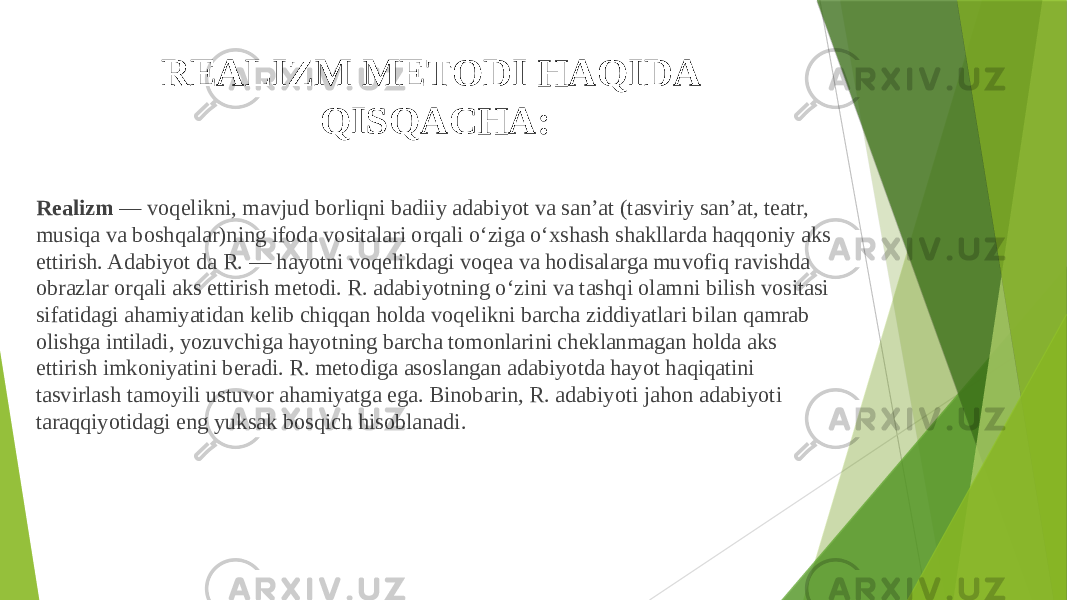 REALIZM METODI HAQIDA QISQACHA: Realizm  — voqelikni, mavjud borliqni badiiy adabiyot va sanʼat (tasviriy sanʼat, teatr, musiqa va boshqalar)ning ifoda vositalari orqali oʻziga oʻxshash shakllarda haqqoniy aks ettirish. Adabiyot da R. — hayotni voqelikdagi voqea va hodisalarga muvofiq ravishda obrazlar orqali aks ettirish metodi. R. adabiyotning oʻzini va tashqi olamni bilish vositasi sifatidagi ahamiyatidan kelib chiqqan holda voqelikni barcha ziddiyatlari bilan qamrab olishga intiladi, yozuvchiga hayotning barcha tomonlarini cheklanmagan holda aks ettirish imkoniyatini beradi. R. metodiga asoslangan adabiyotda hayot haqiqatini tasvirlash tamoyili ustuvor ahamiyatga ega. Binobarin, R. adabiyoti jahon adabiyoti taraqqiyotidagi eng yuksak bosqich hisoblanadi. 