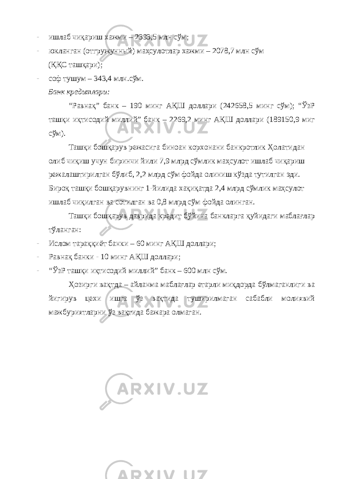 - ишлаб чиқариш хажми – 2393,5 млн сўм; - юкланган (отгружунный) маҳсулотлар хажми – 2078,7 млн сўм (ҚҚС ташқари); - соф тушум – 343,4 млн.сўм. Банк кредитлари: “Равнақ” банк – 190 минг АҚШ доллари (242658,5 минг сўм); “ЎзР ташқи иқтисодий миллий” банк – 2269,2 минг АҚШ доллари (189150,9 миг сўм). Ташқи бошқарув режасига биноан корхонани банкротлик Ҳолатидан олиб чиқиш учун биринчи йили 7,9 млрд сўмлик маҳсулот ишлаб чиқариш режалаштирилган бўлиб, 2,2 млрд сўм фойда олиниш кўзда тутилган эди. Бироқ ташқи бошқарувнинг 1-йилида хақиқатда 2,4 млрд сўмлик маҳсулот ишлаб чиқилган ва сотилган ва 0,8 млрд сўм фойда олинган. Ташқи бошқарув даврида кредит бўйича банкларга қуйидаги маблағлар тўланган: - Ислом тараққиёт банки – 60 минг АҚШ доллари; - Равнақ банки - 10 минг АҚШ доллари; - “ЎзР ташқи иқтисодий миллий” банк – 600 млн сўм. Ҳозирги вақтда – айланма маблағлар етарли миқдорда бўлмаганлиги ва йигирув цехи ишга ўз вақтида туширилмаган сабабли молиявий мажбуриятларни ўз вақтида бажара олмаган. 