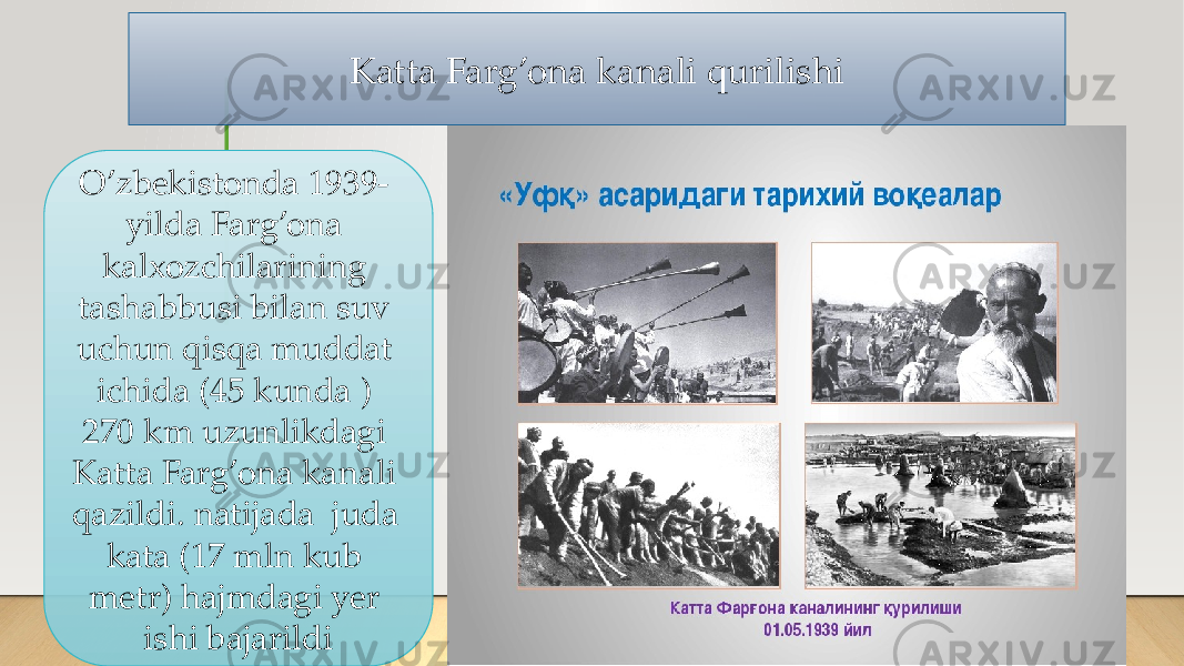 Katta Farg’ona kanali qurilishi O’zbekistonda 1939- yilda Farg’ona kalxozchilarining tashabbusi bilan suv uchun qisqa muddat ichida (45 kunda ) 270 km uzunlikdagi Katta Farg’ona kanali qazildi. natijada juda kata (17 mln kub metr) hajmdagi yer ishi bajarildi 