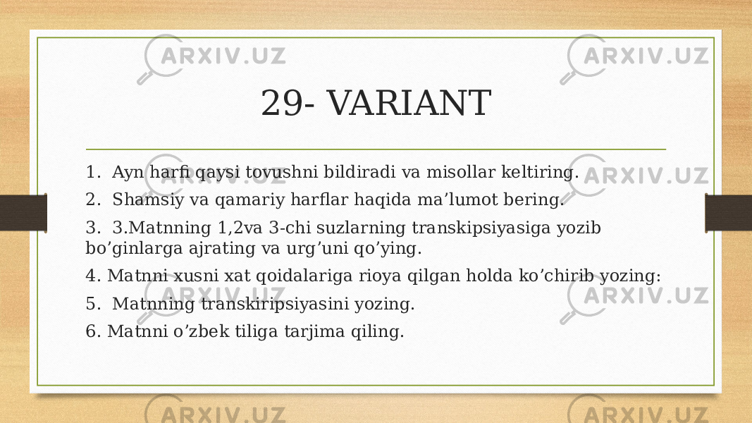 29- VARIANT 1. Ayn harfi qaysi tovushni bildiradi va misollar keltiring. 2. Shamsiy va qamariy harflar haqida ma’lumot bering. 3. 3.Matnning 1,2va 3-chi suzlarning transkipsiyasiga yozib bo’ginlarga ajrating va urg’uni qo’ying. 4. Matnni xusni xat qoidalariga rioya qilgan holda ko’chirib yozing: 5. Matnning transkiripsiyasini yozing. 6. Matnni o’zbek tiliga tarjima qiling. 