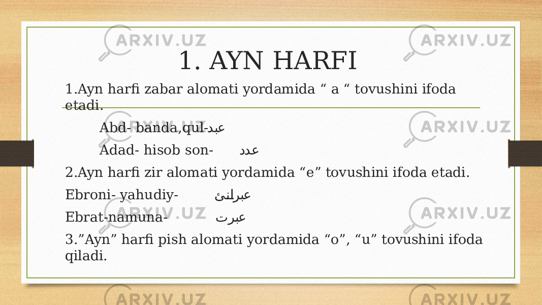 1. AYN HARFI 1.Ayn harfi zabar alomati yordamida “ a “ tovushini ifoda etadi. Abd- banda,qul- دبع Adad- hisob son- ددع 2.Ayn harfi zir alomati yordamida “e” tovushini ifoda etadi. Ebroni- yahudiy- ئ�ن�اربع Ebrat-namuna- تربع 3.”Ayn” harfi pish alomati yordamida “o”, “u” tovushini ifoda qiladi. 