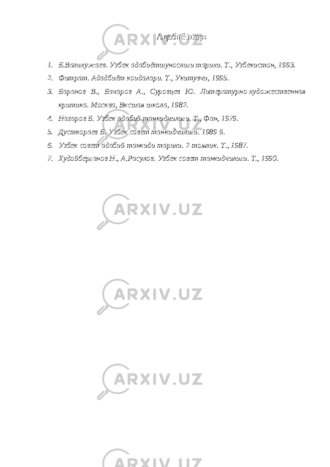 Адабиётлар : 1. Б.Валихужаев. Узбек адабиётшунослиги тарихи. Т., Узбекистон, 1993. 2. Фитрат. Ададбиёт коидалари. Т., Укитувчи, 1995. 3. Баранов В., Бачаров А., Суровцев Ю. Литературно-художественная критика. Москва, Вксшая школа, 1982. 4. Назаров Б. Узбек адабий танкидчилиги. Т., Фан, 1979. 5. Дусткораев Б. Узбек совет танкидчилиги. 1989 й. 6. Узбек совет адабий танкиди тарихи. 2 томлик. Т., 1987. 7. Худойберганов Н., А.Расулов. Узбек совет танкидчилиги. Т., 1990. 
