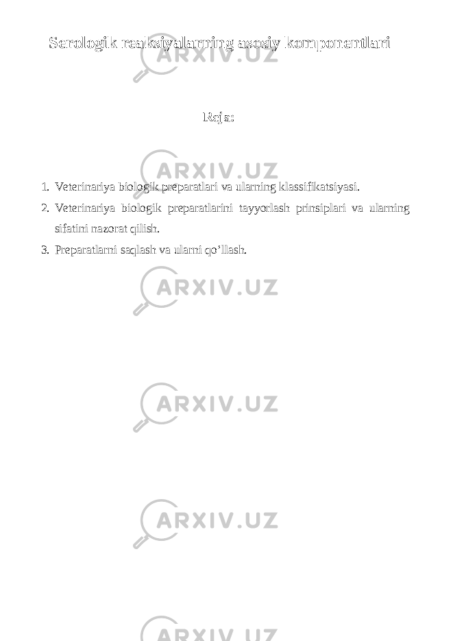  Serologik reaksiyalarning asosiy komponentlari Reja: 1. Veterinariya biologik preparatlari va ularning klassifikatsiyasi. 2. Veterinariya biologik preparatlarini tayyorlash prinsiplari va ularning sifatini nazorat qilish. 3. Preparatlarni saqlash va ularni qo’llash. 