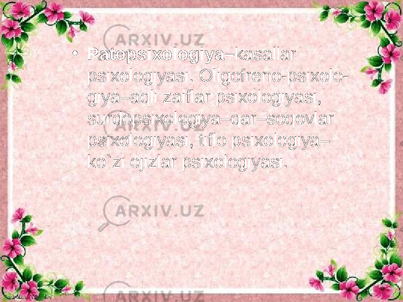 • Patopsixologiya– kasallar psixologiyasi. Oligofr е no-psixolo- giya–aqli zaiflar psixologiyasi, surdopsixologiya–qar–soqovlar psixologiyasi, tiflo psixologiya– ko`zi ojizlar psixologiyasi. 