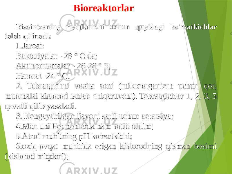 Bioreaktorlar Biosintezning rivojlanishi uchun quyidagi ko&#39;rsatkichlar talab qilinadi: 1. Jaroat: Bakteriyalar - 28 ° C da; Aktinomisetalar - 26-28 ° S; Harorat -24 ° C. 2. Tebratgichni vosita soni (mikroorganizm uchun qor, muomalai kislorod ishlab chiqaruvchi). Tebratgichlar 1, 2, 3, 5 qavatli qilib yasaladi. 3. Kengaytirilgan ĳavoni sarfi uchun aeratsiya; 4. Men uni Fermenterda ham sotib oldim; 5. Atrof muhitning pH ko&#39;rsatkichi; 6. oziq-ovqat muhitida erigan kislorodning qisman bosimi (kislorod miqdori); 