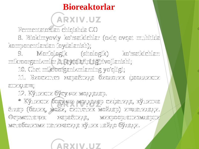 Bioreaktorlar Fermentatordan chiqishda CO 8. Biokimyoviy ko&#39;rsatkichlar (oziq-ovqat muhitida komponentlardan foydalanish); 9. Morfologik (sitologik) ko&#39;rsatkichlar: mikroorganizmlar hujayralarining rivojlanishi; 10. Chet mikroorganizmlarning yo&#39;qligi; 11. Биосинтез жараёнида биологик фаолликни аниқлаш; 12. Кўпикни бўсувчи моддалар. * Кўпикни босувчи моддалар сифатида, кўпинча ёғлар (балиқ, мойи, синтетик мойлар) ишлатилади. Ферментация жараёнида, микроорганизмларни метаболизми натижасида кўпик пайдо бўлади. 