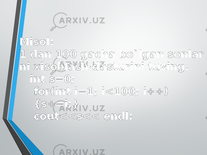 Misol: 1 dan 100 gacha bo`lgan sonlar ni xisoblash dasturini tuzing. int s=0; for(int i=1; i<100; i++) {s+=i;} cout<<s<< endl; 