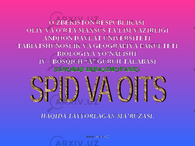 O`ZBEKISTON RESPUBLIKASI OLIY VA O’RTA MAXSUS TA’LIM VAZIRLIGI ANDIJON DAVLAT UNIVERSITETI TABIATSHUNOSLIK VA GEOGRAFIYA FAKULTETI BIOLOGIYA YO’NALISHI IV – BOSQICH “A” GURUH TALABASI SANOBAR IBRAGIMOVANIGSANOBAR IBRAGIMOVANIG HAQIDA TAYYORLAGAN MA’RUZASI. www.arxiv.uz 
