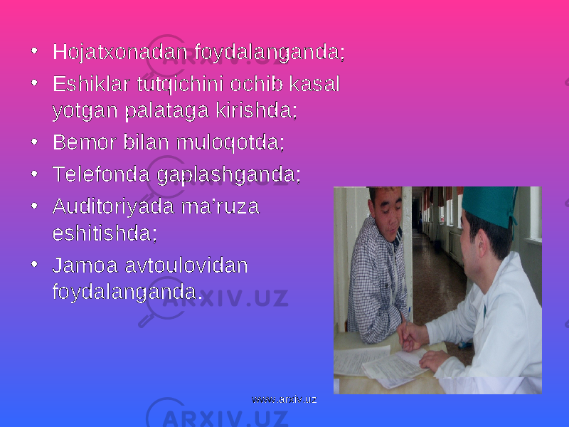 • Hojatxonadan foydalanganda; • Eshiklar tutqichini ochib kasal yotgan palataga kirishda; • Bemor bilan muloqotda; • Telefonda gaplashganda; • Auditoriyada ma’ruza eshitishda; • Jamoa avtoulovidan foydalanganda. www.arxiv.uz 