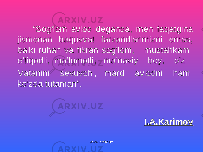  “ Sog’lom avlod deganda, men faqatgina jismonan baquvvat farzandlarimizni emas, balki ruhan va fikran sog’lom, mustahkam e’tiqodli, ma’lumotli, ma’naviy boy, o’z Vatanini sevuvchi, mard avlodni ham ko’zda tutaman”. I.A.KarimovI.A.Karimov www.arxiv.uz 