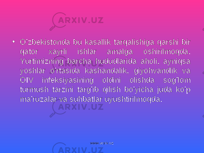 • O’zbekistonda bu kasallik tarqalishiga qarshi bir qator xayrli ishlar amalga oshirilmoqda. Yurtimizning barcha hududlarida aholi, ayniqsa yoshlar o’rtasida kashandalik, giyohvandlik va OIV infeksiyasining oldini olishda sog’lom turmush tarzini targ’ib qilish bo’yicha juda ko’p ma’ruzalar va suhbatlar uyushtirilmoqda. www.arxiv.uz 