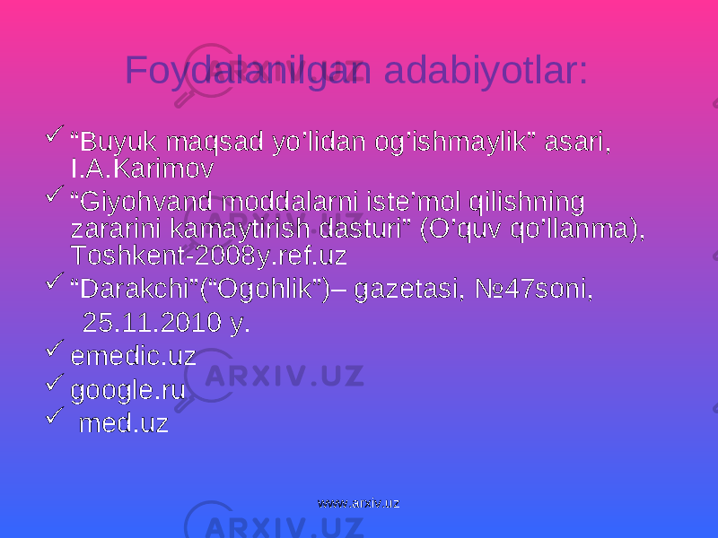 Foydalanilgan adabiyotlar:  “ Buyuk maqsad yo’lidan og’ishmaylik” asari, I.A.Karimov  “ Giyohvand moddalarni iste’mol qilishning zararini kamaytirish dasturi” (O’quv qo’llanma), Toshkent-2008y.ref.uz  “ Darakchi”(“Ogohlik”)– gazetasi, № 47soni, 25.11.2010 y.  emedic.uz  google.ru  med.uz www.arxiv.uz 