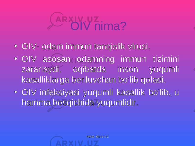 OIV nima? • OIV- odam immun tanqislik virusi. • OIV asosan odamning immun tizimini zararlaydi, oqibatda inson yuqumli kasalliklarga beriluvchan bo’lib qoladi. • OIV infeksiyasi yuqumli kasallik bo’lib, u hamma bosqichida yuqumlidir. www.arxiv.uz 